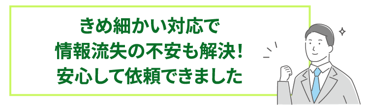 きめ細かい対応で情報流失の不安も解決!安心して依頼できました