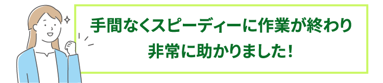 手間なくスピーディーに作業が終わり非常に助かりました!