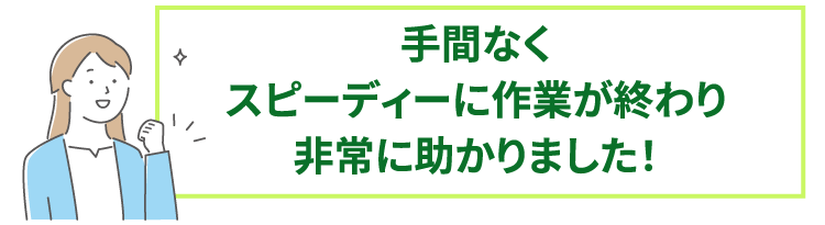 手間なくスピーディーに作業が終わり非常に助かりました!