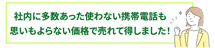 社内に多数あった使わない携帯電話も思いもよらない価格で売れて得しました！
